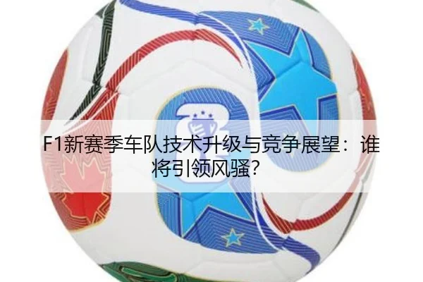 F1新赛季车队技术升级与竞争展望：谁将引领风骚？
